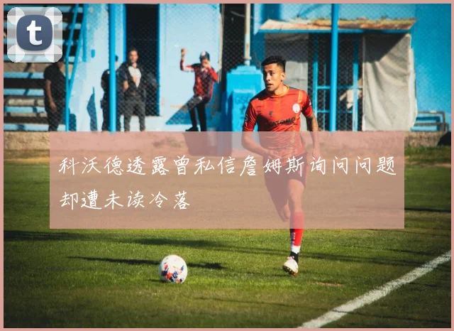 科沃德透露曾私信詹姆斯询问问题却遭未读冷落