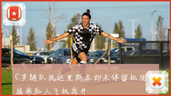 C罗随队抵达里斯本却未停留机场直接乘私人飞机离开