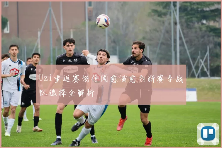 Uzi重返赛场传闻愈演愈烈新赛季战队选择全解析