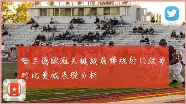 哈兰德欧冠关键战前锋线射门效率对比曼城表现分析