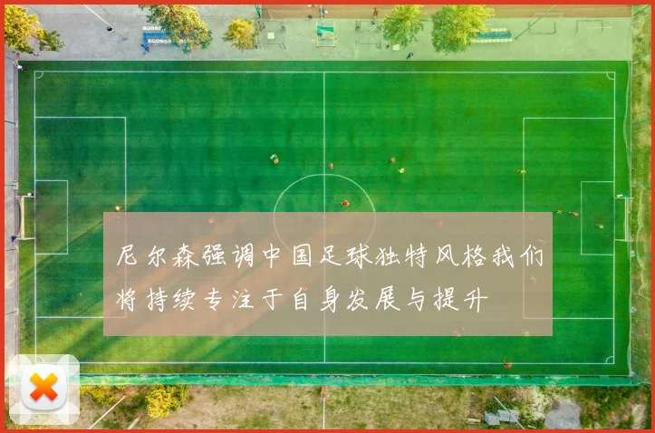 尼尔森强调中国足球独特风格我们将持续专注于自身发展与提升